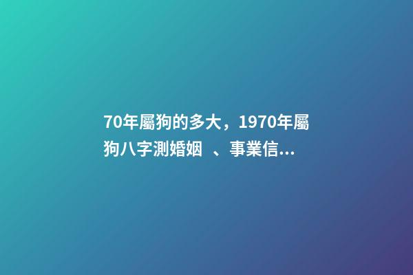 70年屬狗的多大，1970年屬狗八字測婚姻、事業信息-第1張-觀點-玄機派
